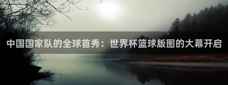 世界杯2026预选赛：中国国家队的全球首秀：世界杯篮球版图的大幕开启