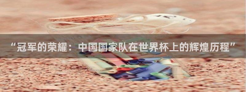 世界杯欧洲区预选赛：“冠军的荣耀：中国国家队在世界杯上的辉煌历程”